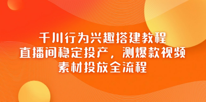 （14444期）千川行为兴趣搭建教程，直播间稳定投产，测爆款视频，素材投放全流程-慧创网