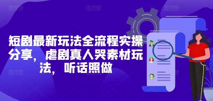 短剧最新玩法全流程实操分享，虐剧真人哭素材玩法，听话照做-慧创网