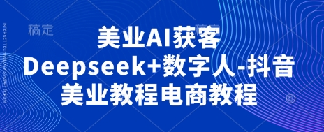 美业AI获客Deepseek+数字人-抖音美业教程电商教程-慧创网