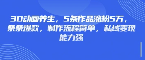 3D动画养生，5条作品涨粉5万，条条爆款，制作流程简单，私域变现能力强-慧创网