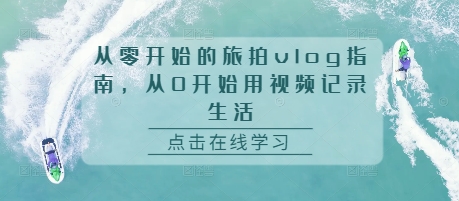 从零开始的旅拍vlog指南，从0开始用视频记录生活-慧创网
