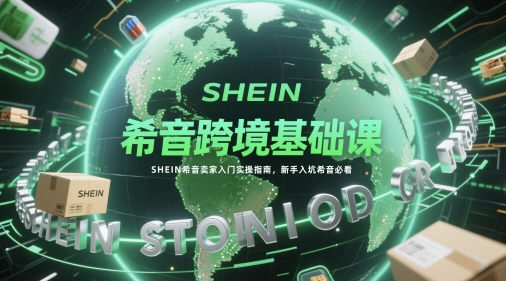 希音跨境基础课，SHEIN希音卖家入门实操指南，新手入坑希音必看-慧创网
