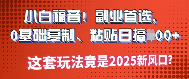 小白福音!副业首选，0基础复制，粘贴日搞多张?这套玩法竟是2025新风口?-慧创网