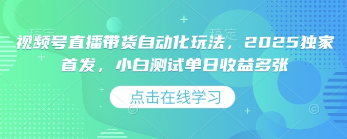 视频号直播带货自动化玩法，2025独家首发，小白测试单日收益多张【揭秘】-慧创网