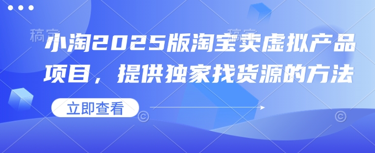 小淘2025版淘宝卖虚拟产品项目，提供独家找货源的方法-慧创网