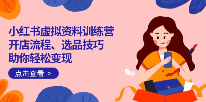 （14372期）小红书虚拟资料训练营：开店流程、选品技巧一网打尽，助你轻松变现-慧创网