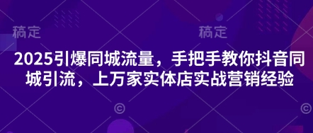 2025引爆同城流量，手把手教你抖音同城引流，上万家实体店实战营销经验-慧创网