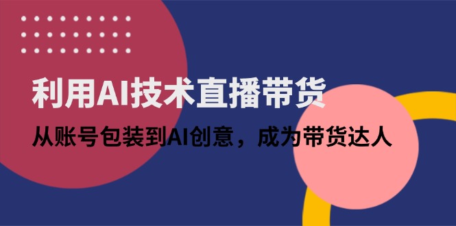 （14534期）利用AI技术直播带货：从账号包装到AI创意，成为带货达人-慧创网