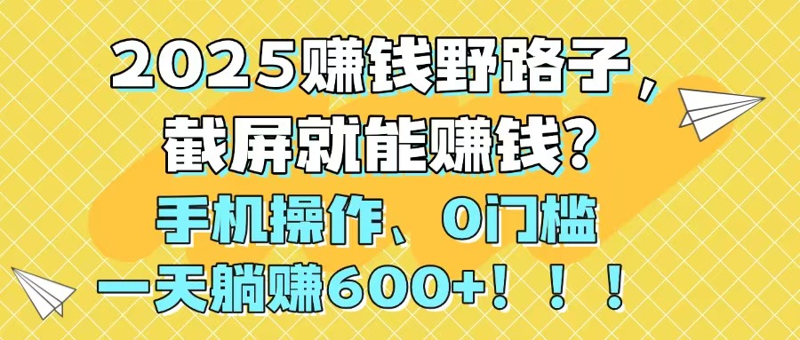 （14771期）2025赚钱野路子，截屏就能赚钱？手机操作0门槛，一天躺赚600+！！！-慧创网