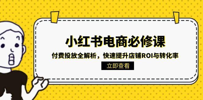 （15040期）小红书电商必修课：付费投放全解析，快速提升店铺ROI与转化率-慧创网