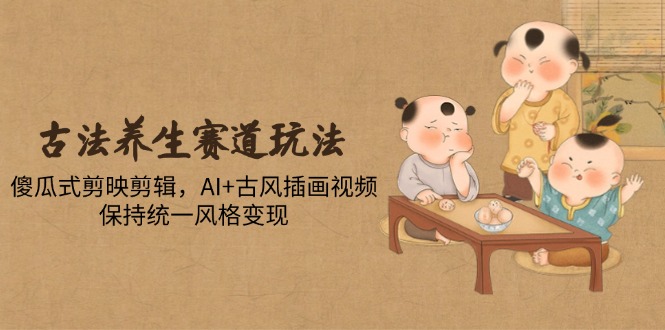 （14765期）古法养生赛道玩法，傻瓜式剪映剪辑，AI+古风插画视频，保持统一风格变现-慧创网