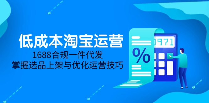 （14806期）低成本淘宝运营-5月更新，1688合规一件代发，掌握选品上架与优化运营技巧-慧创网