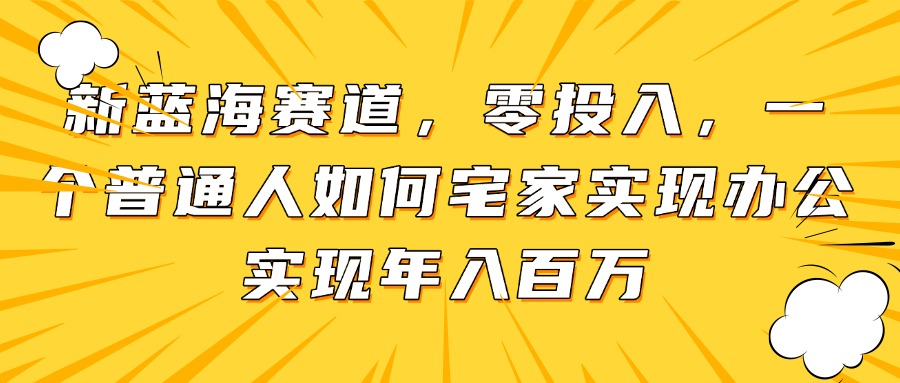（14700期）新蓝海赛道，零投入，一个普通人如何宅家办公实现年入百万-慧创网