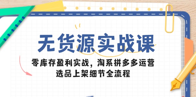 （14831期）无货源实战课：零库存盈利实战，淘系拼多多运营，选品上架细节全流程-慧创网