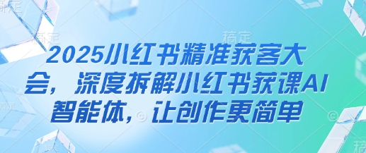 2025小红书精准获客大会，深度拆解小红书获课AI智能体，让创作更简单-慧创网