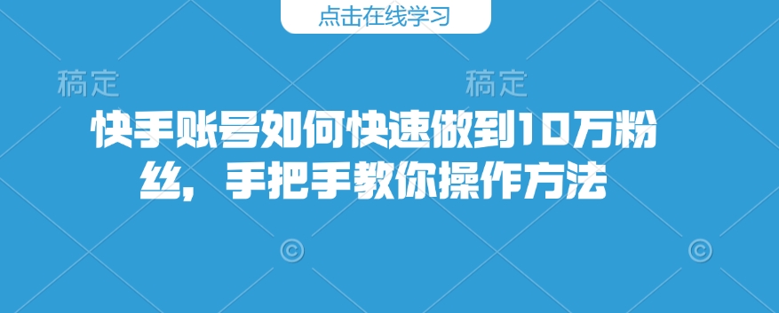 快手账号如何快速做到10万粉丝，手把手教你操作方法-慧创网