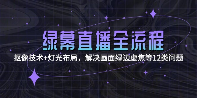 （15044期）绿幕直播全流程：抠像技术+灯光布局，解决画面绿边虚焦等12类问题-慧创网