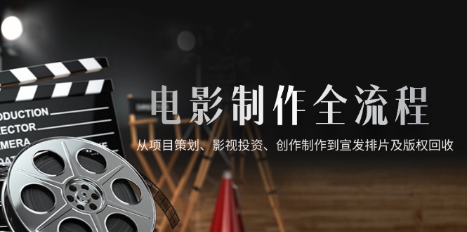 （14800期）电影制作全流程，从项目策划、影视投资、创作制作到宣发排片及版权回收-慧创网
