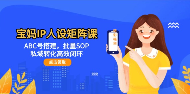 （14821期）宝妈IP人设矩阵课：ABC号搭建，批量SOP，私域转化高效闭环-慧创网