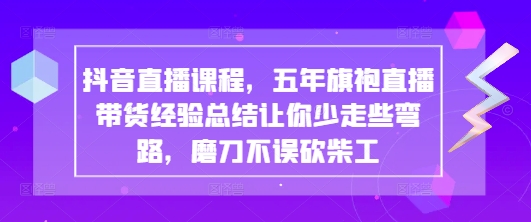 抖音直播课程，五年旗袍直播带货经验总结让你少走些弯路，磨刀不误砍柴工-慧创网