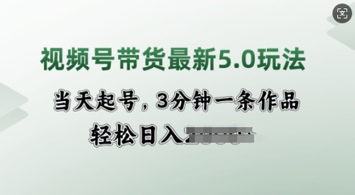 视频号带货最新5.0玩法，当天起号，3分钟一条作品，轻松日入多张-慧创网