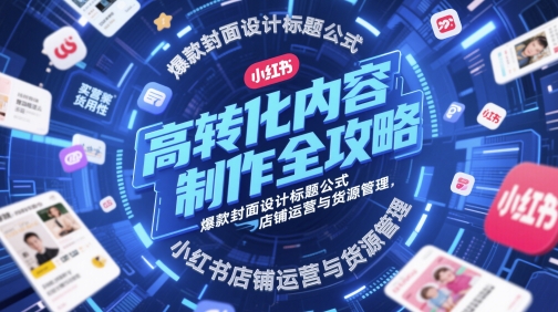 高转化内容制作全攻略，爆款封面设计标题公式，小红书店铺运营与货源管理-慧创网