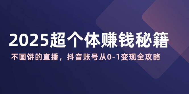 （14497期）2025超个体赚钱秘籍：不画饼的直播，抖音账号从0-1变现全攻略-慧创网