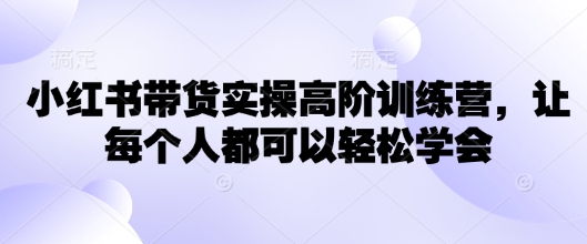 小红书带货实操高阶训练营，让每个人都可以轻松学会-慧创网