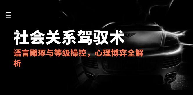 （14958期）2025社会关系驾驭术，语言雕琢与等级操控，心理博弈全解析-慧创网