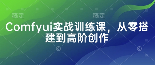 Comfyui实战训练课，从零搭建到高阶创作-慧创网