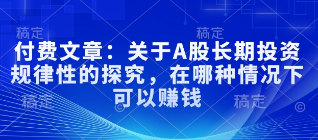付费文章：关于A股长期投资规律性的探究，在哪种情况下可以赚钱-慧创网