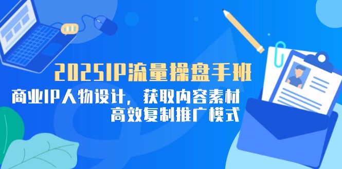 （14609期）2025IP流量操盘手班，商业IP人物设计，获取内容素材，高效复制推广模式-慧创网