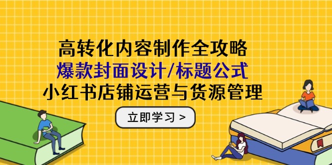 （14778期）高转化内容制作全攻略：爆款封面设计/标题公式，小红书店铺运营与货源管理-慧创网
