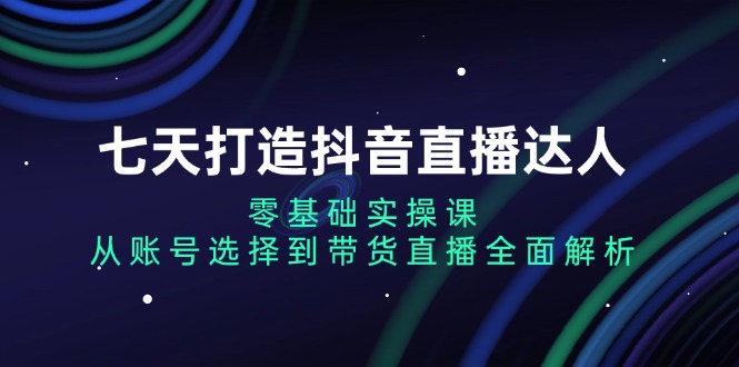 七天打造抖音直播达人：零基础实操课，从账号选择到带货直播全面解析-慧创网