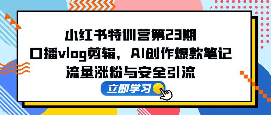 （14794期）小红书特训营第23期，口播vlog剪辑，AI创作爆款笔记，流量涨粉与安全引流-慧创网