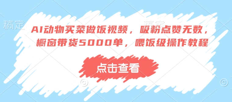 AI动物买菜做饭视频，吸粉点赞无数，橱窗带货5000单，喂饭级操作教程-慧创网