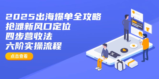 （14130期）2025出海爆单全攻略：抢滩新风口定位+四步营收法+六阶实操流程-慧创网