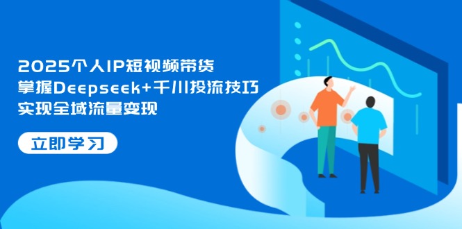 （14458期）2025个人IP短视频带货，掌握Deepseek+千川投流技巧，实现全域流量变现-慧创网