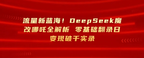 流量新蓝海，DeepSeek魔改哪吒全解析，零基础翻录日变现破k实录-慧创网