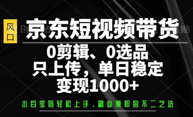 （14304期）京东短视频带货，0剪辑，0选品，只需上传素材，单日稳定变现1000+-慧创网