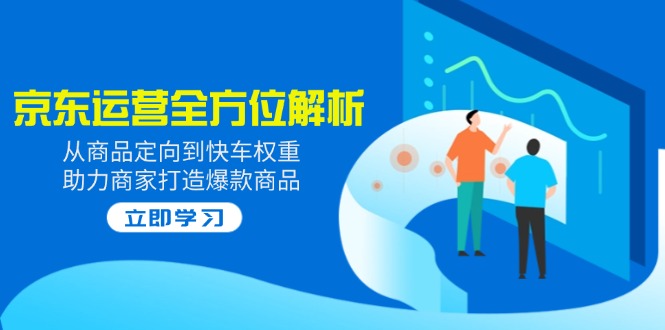 （14477期）2025京东运营全方位解析：从商品定向到快车权重，助力商家打造爆款商品-慧创网