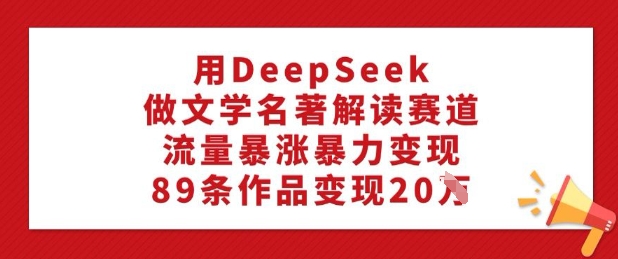 用DeepSeek做文学名著解读赛道，流量暴涨暴力变现，89条作品变现20W-慧创网