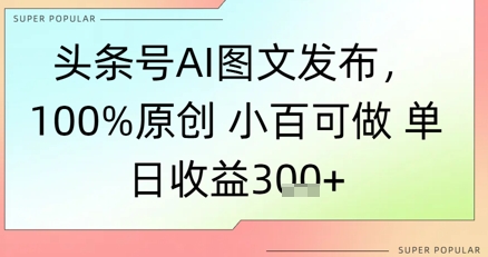 头条号AI图文发布，100%原创 小百可做，单日收益3张+-慧创网