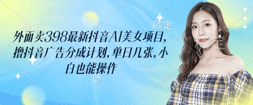外面卖398最新抖音AI美女项目，撸抖音广告分成计划，单日几张，小白也能操作-慧创网