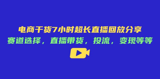 （14403期）电商干货7小时超长直播回放分享：赛道选择，直播带货，投流，变现等等-慧创网
