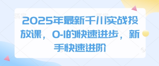 2025年最新千川实战投放课，0-1的快速进步，新手快速进阶-慧创网