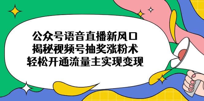 （14112期）公众号语音直播新风口，揭秘视频号抽奖涨粉术，轻松开通流量主实现变现-慧创网