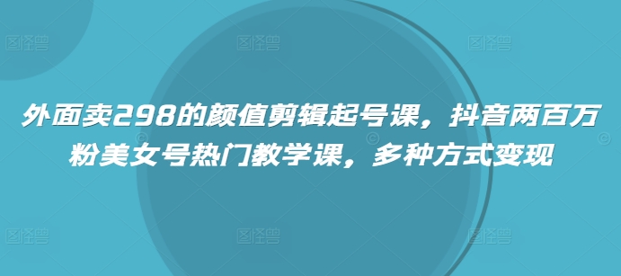 外面卖298的颜值剪辑起号课，抖音两百万粉美女号热门教学课，多种方式变现-慧创网