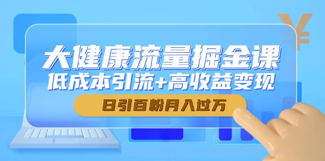 （14811期）大健康流量掘金课，低成本引流+高收益变现，日引百粉月入过万-慧创网
