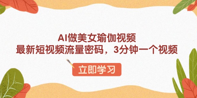 （13992期）AI做美女瑜伽视频，最新短视频流量密码，3分钟一个视频-慧创网